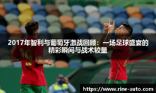 2017年智利与葡萄牙激战回顾：一场足球盛宴的精彩瞬间与战术较量