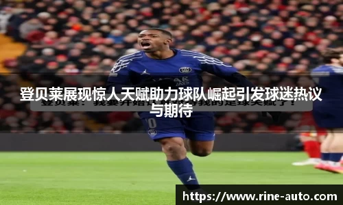 登贝莱展现惊人天赋助力球队崛起引发球迷热议与期待